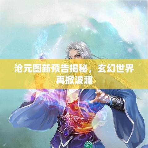 沧元图新预告揭秘，玄幻世界再掀波澜