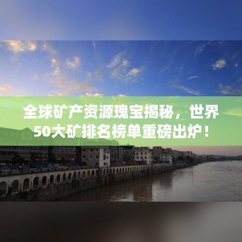 全球矿产资源瑰宝揭秘，世界50大矿排名榜单重磅出炉！