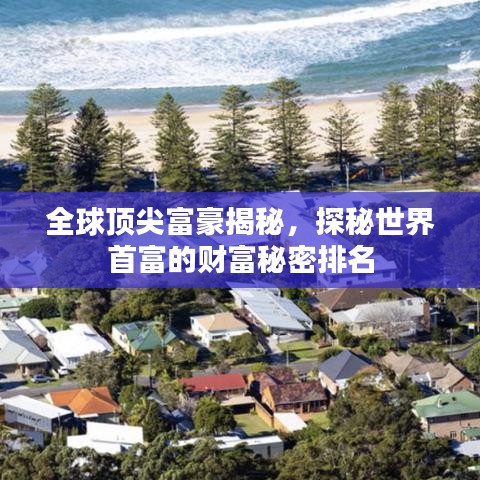 全球顶尖富豪揭秘，探秘世界首富的财富秘密排名