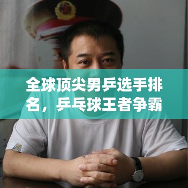 全球顶尖男乒选手排名，乒乓球王者争霸榜单揭秘！