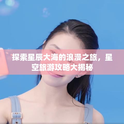 探索星辰大海的浪漫之旅，星空旅游攻略大揭秘