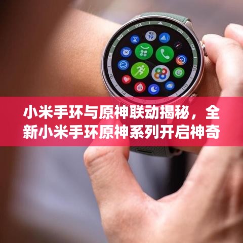 小米手环与原神联动揭秘，全新小米手环原神系列开启神奇之旅！