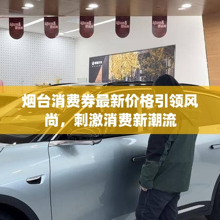 烟台消费券最新价格引领风尚，刺激消费新潮流