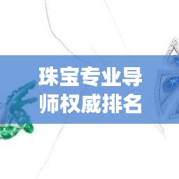 珠宝专业导师权威排名TOP10，行业深度解读