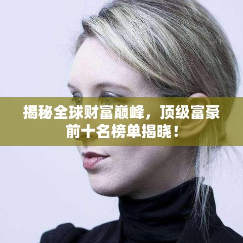 揭秘全球财富巅峰，顶级富豪前十名榜单揭晓！